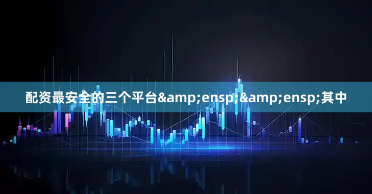 配资最安全的三个平台&ensp;&ensp;其中