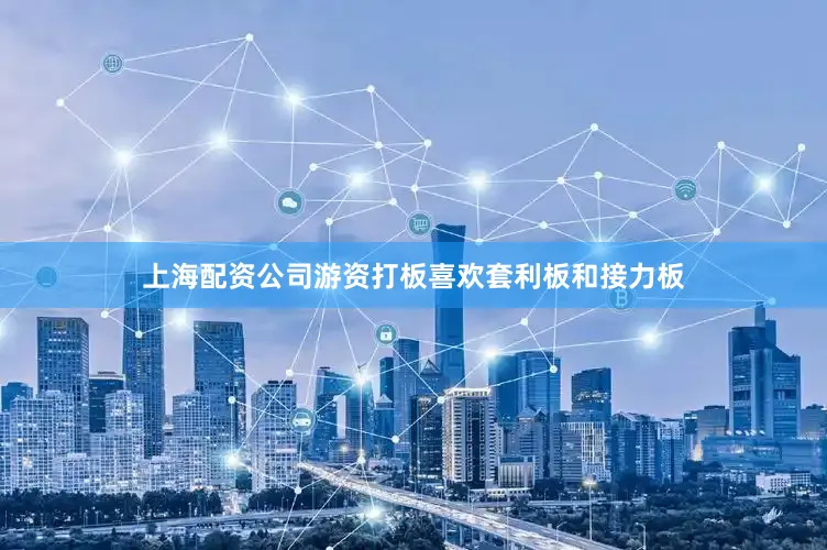 上海配资公司游资打板喜欢套利板和接力板