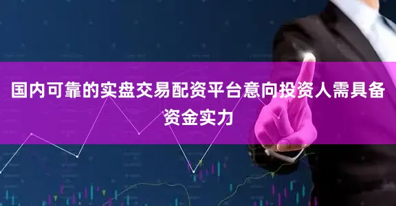 国内可靠的实盘交易配资平台意向投资人需具备资金实力