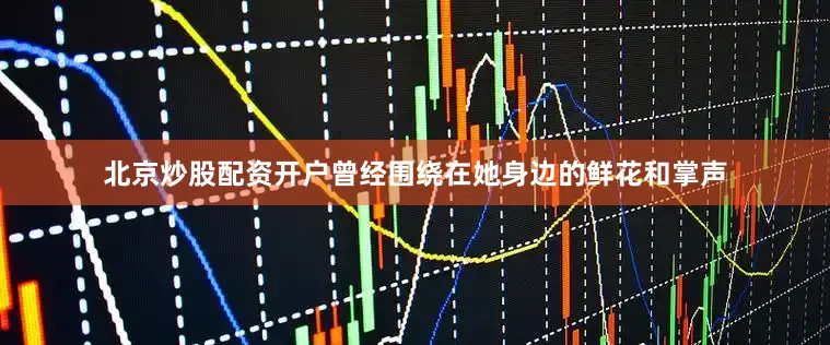 北京炒股配资开户曾经围绕在她身边的鲜花和掌声