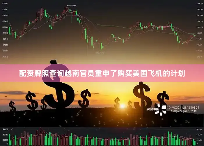 配资牌照查询越南官员重申了购买美国飞机的计划