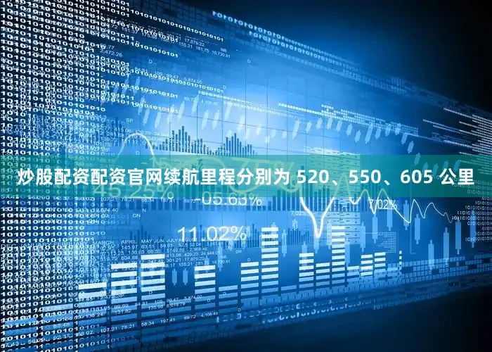 炒股配资配资官网续航里程分别为 520、550、605 公里