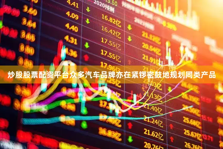 炒股股票配资平台众多汽车品牌亦在紧锣密鼓地规划同类产品
