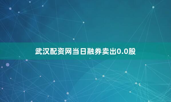 武汉配资网当日融券卖出0.0股