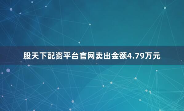 股天下配资平台官网卖出金额4.79万元
