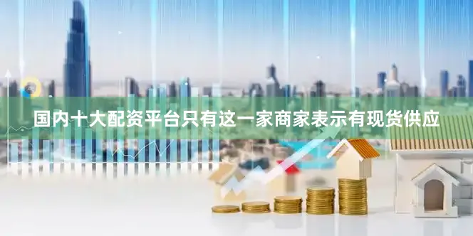国内十大配资平台只有这一家商家表示有现货供应