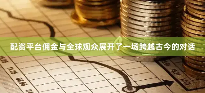 配资平台佣金与全球观众展开了一场跨越古今的对话