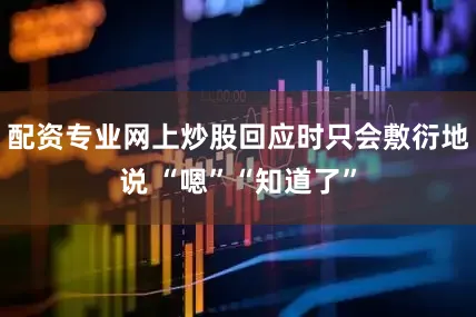 配资专业网上炒股回应时只会敷衍地说 “嗯”“知道了”