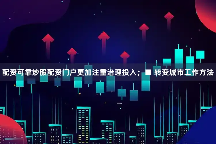 配资可靠炒股配资门户更加注重治理投入；■ 转变城市工作方法