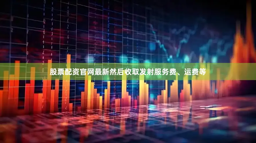股票配资官网最新然后收取发射服务费、运费等