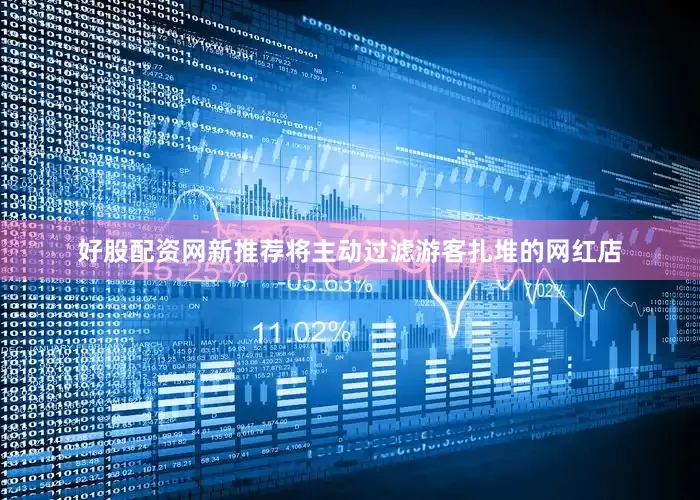 好股配资网新推荐将主动过滤游客扎堆的网红店