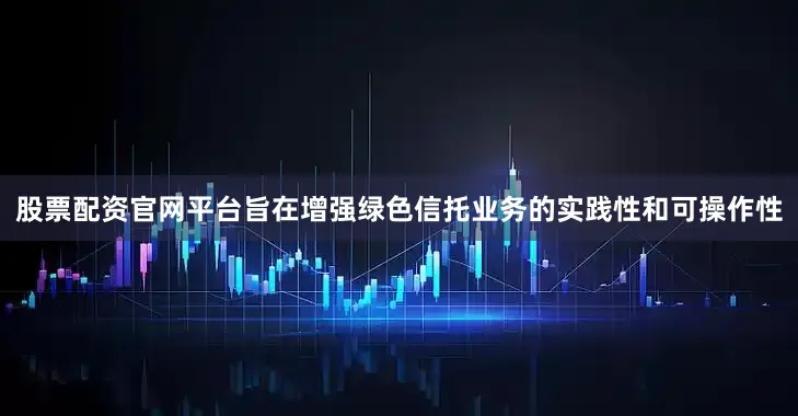 股票配资官网平台旨在增强绿色信托业务的实践性和可操作性