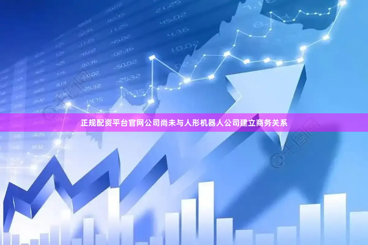 正规配资平台官网公司尚未与人形机器人公司建立商务关系