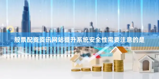 股票配资资讯网站提升系统安全性需要注意的是